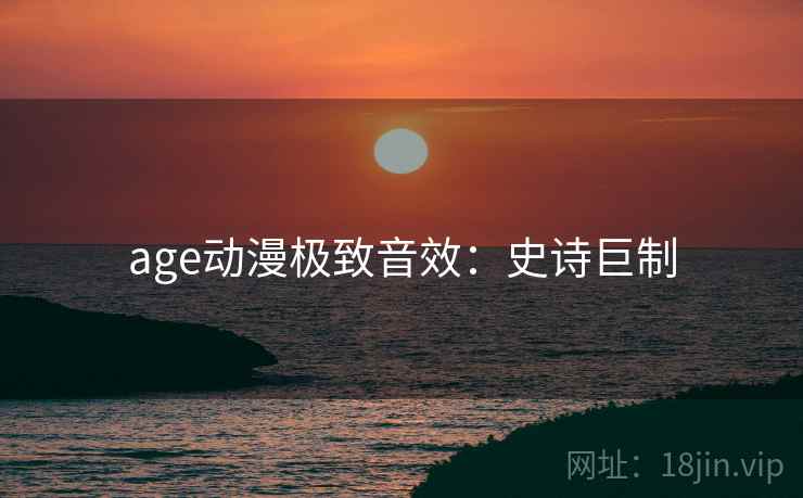 age动漫极致音效：史诗巨制