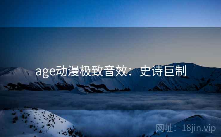 age动漫极致音效：史诗巨制