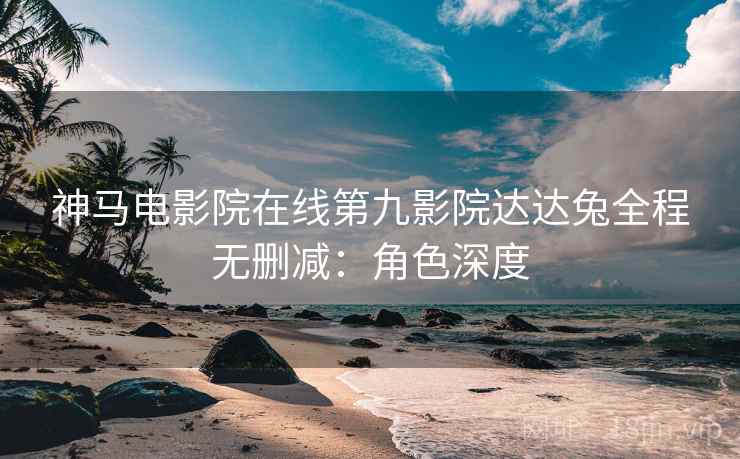 神马电影院在线第九影院达达兔全程无删减：角色深度