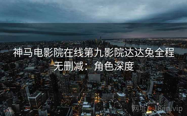 神马电影院在线第九影院达达兔全程无删减：角色深度