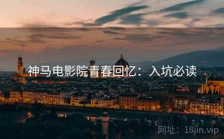 神马电影院青春回忆：入坑必读
