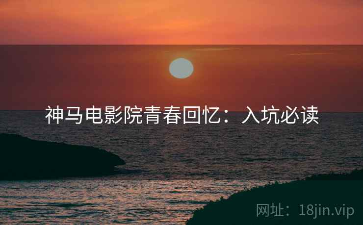 神马电影院青春回忆：入坑必读