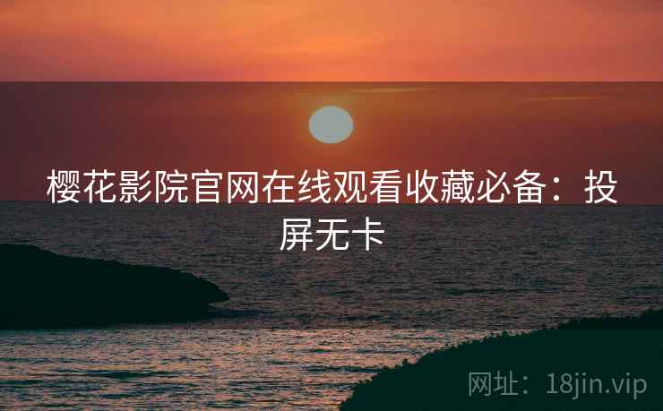 樱花影院官网在线观看收藏必备：投屏无卡