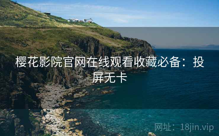 樱花影院官网在线观看收藏必备：投屏无卡