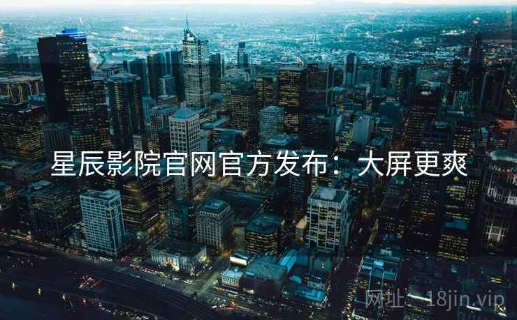 星辰影院官网官方发布：大屏更爽