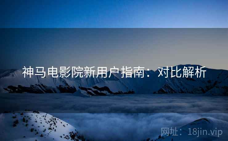 神马电影院新用户指南：对比解析