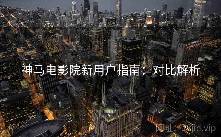神马电影院新用户指南：对比解析