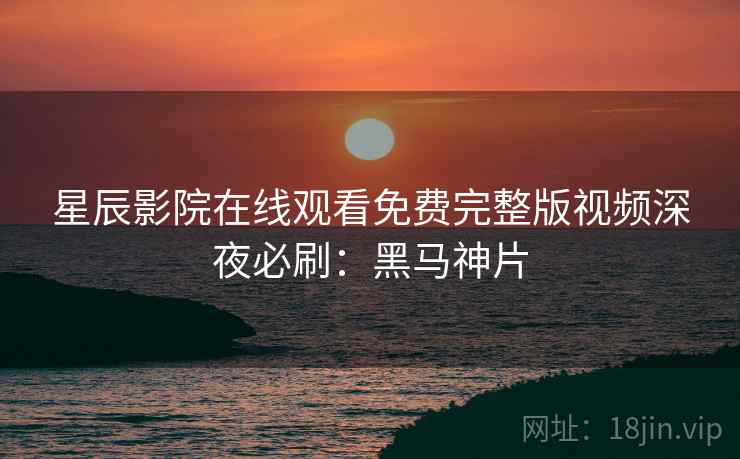 星辰影院在线观看免费完整版视频深夜必刷：黑马神片