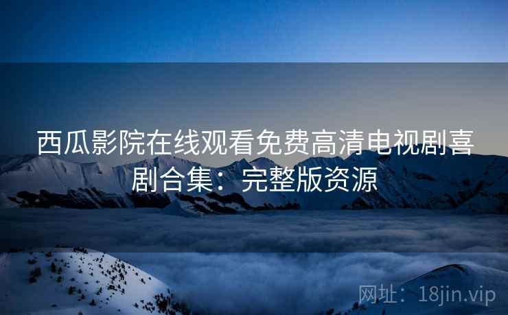 西瓜影院在线观看免费高清电视剧喜剧合集：完整版资源