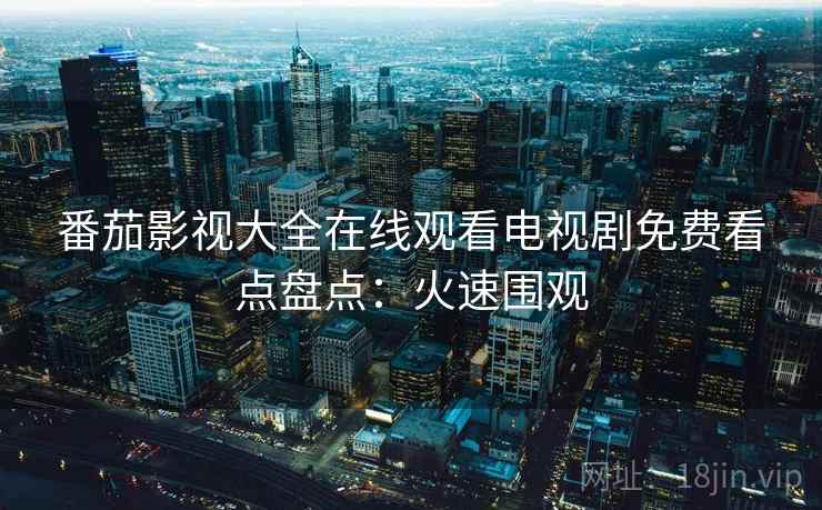 番茄影视大全在线观看电视剧免费看点盘点：火速围观