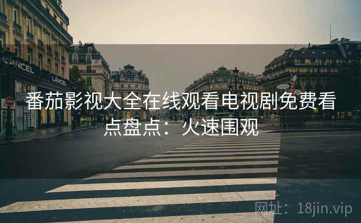 番茄影视大全在线观看电视剧免费看点盘点：火速围观