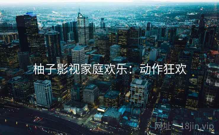 柚子影视家庭欢乐：动作狂欢