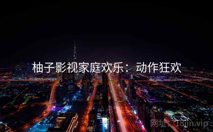 柚子影视家庭欢乐：动作狂欢