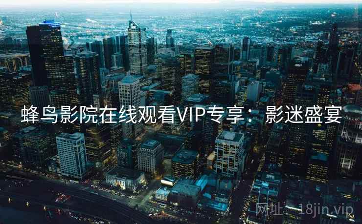 蜂鸟影院在线观看VIP专享：影迷盛宴