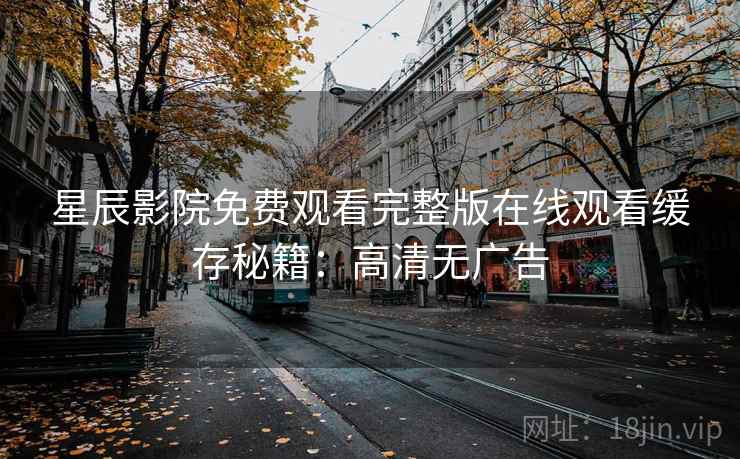 星辰影院免费观看完整版在线观看缓存秘籍：高清无广告