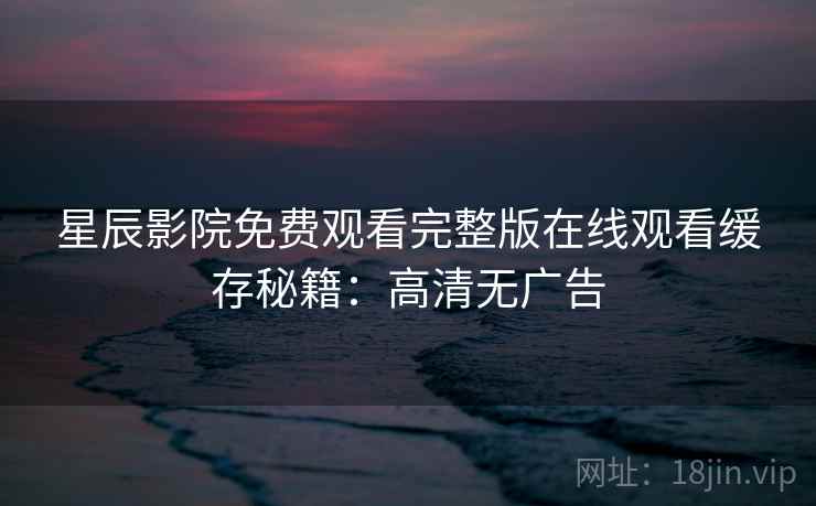 星辰影院免费观看完整版在线观看缓存秘籍：高清无广告