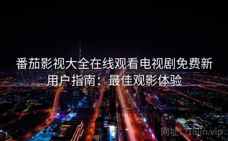 番茄影视大全在线观看电视剧免费新用户指南：最佳观影体验