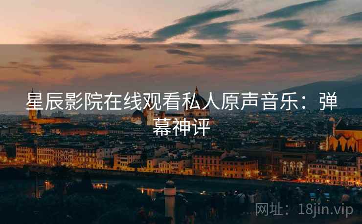 星辰影院在线观看私人原声音乐：弹幕神评