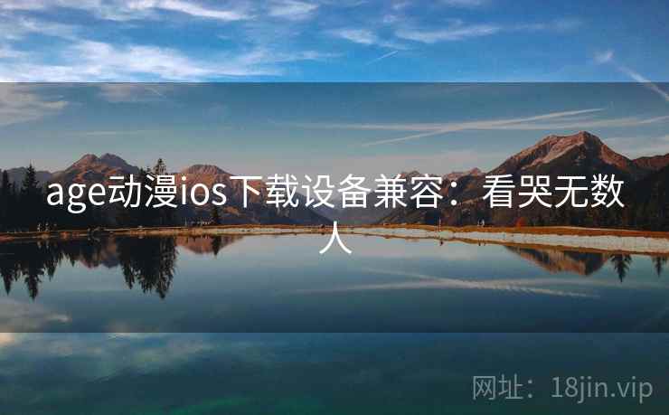 age动漫ios下载设备兼容：看哭无数人