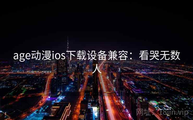 age动漫ios下载设备兼容：看哭无数人