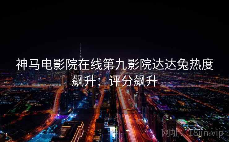 神马电影院在线第九影院达达兔热度飙升：评分飙升