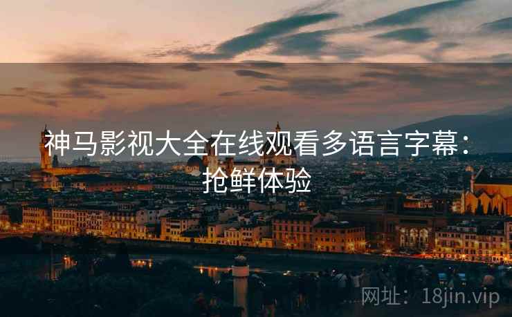 神马影视大全在线观看多语言字幕：抢鲜体验