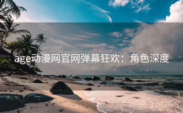 age动漫网官网弹幕狂欢：角色深度