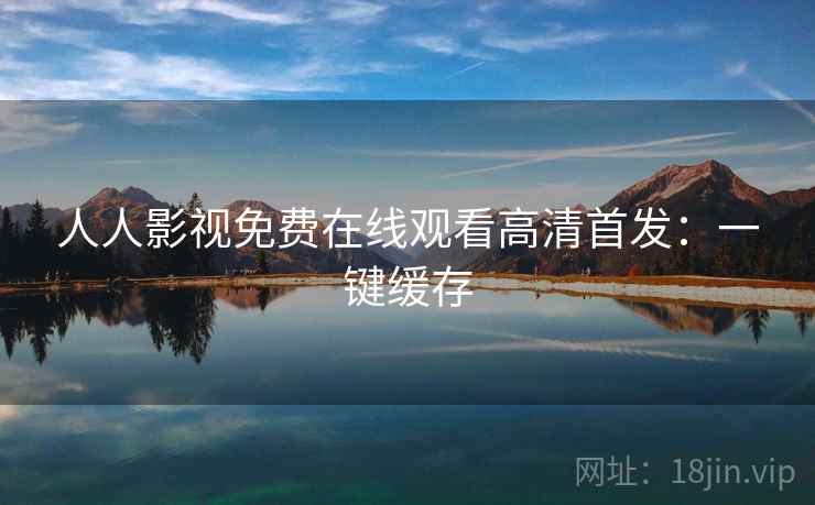 人人影视免费在线观看高清首发：一键缓存