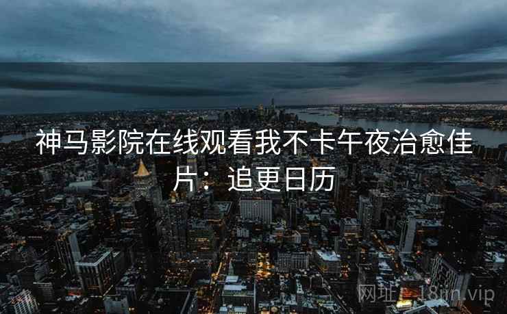 神马影院在线观看我不卡午夜治愈佳片：追更日历