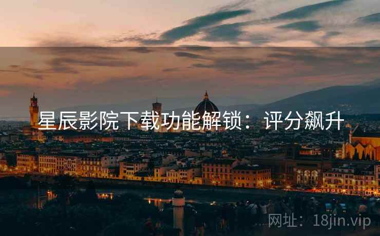 星辰影院下载功能解锁：评分飙升