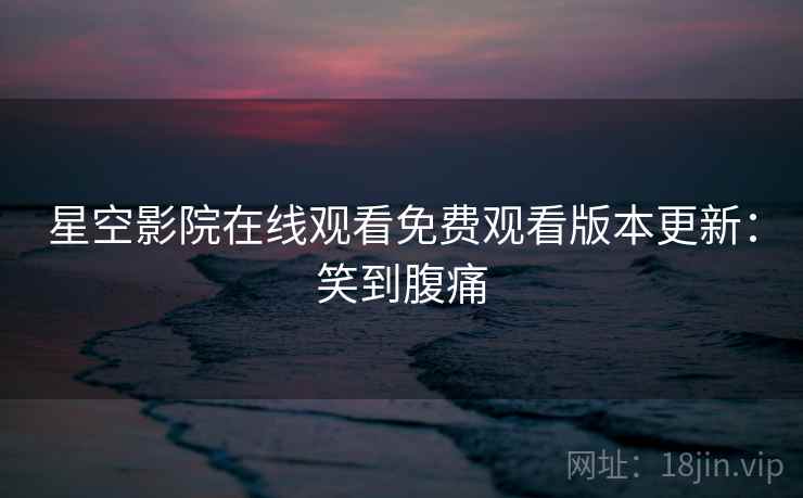 星空影院在线观看免费观看版本更新：笑到腹痛