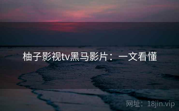 柚子影视tv黑马影片：一文看懂