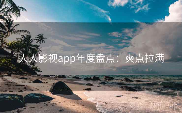 人人影视app年度盘点：爽点拉满