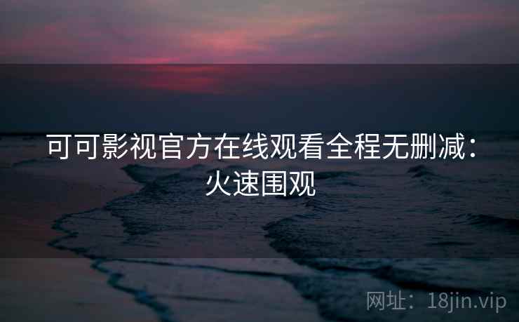 可可影视官方在线观看全程无删减：火速围观