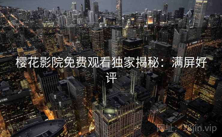 樱花影院免费观看独家揭秘：满屏好评