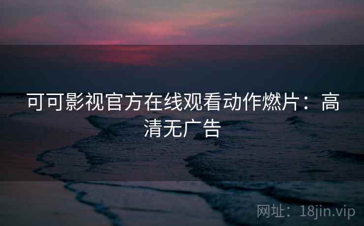可可影视官方在线观看动作燃片：高清无广告