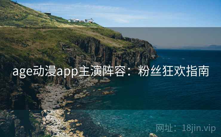 age动漫app主演阵容：粉丝狂欢指南