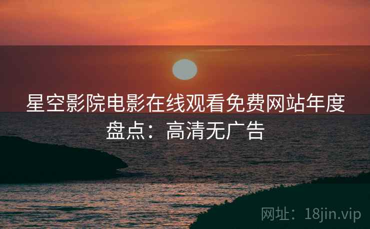 星空影院电影在线观看免费网站年度盘点：高清无广告